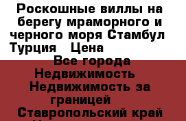 Роскошные виллы на берегу мраморного и черного моря Стамбул, Турция › Цена ­ 28 500 000 - Все города Недвижимость » Недвижимость за границей   . Ставропольский край,Невинномысск г.